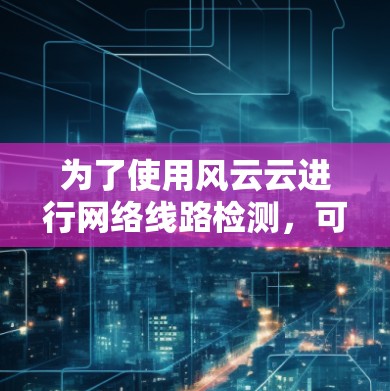 为了使用风云云进行网络线路检测，可以按照以下步骤操作