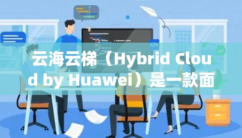 云海云梯（Hybrid Cloud by Huawei）是一款面向企业级云计算服务的解决方案，旨在帮助用户构建灵活、高效的云环境。以下是配置云海云梯的基本步骤和注意事项
