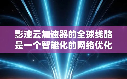 影速云加速器的全球线路是一个智能化的网络优化解决方案，旨在通过实时监控和分析全球网络状态，选择最优路由路径来加速数据传输。以下是对影速云加速器全球线路的详细分析和总结