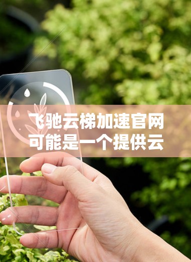 飞驰云梯加速官网可能是一个提供云计算加速解决方案的官方网站。如果你需要访问该官网，通常可以通过以下步骤找到