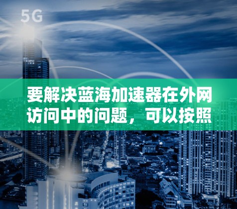 要解决蓝海加速器在外网访问中的问题，可以按照以下步骤进行排查和解决