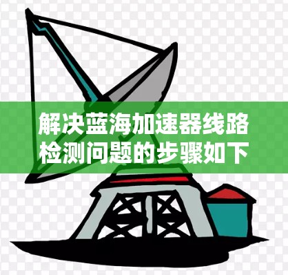 解决蓝海加速器线路检测问题的步骤如下