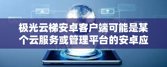 极光云梯安卓客户端可能是某个云服务或管理平台的安卓应用程序。如果你需要下载或了解这个客户端的具体信息，以下是一些可能的步骤和信息