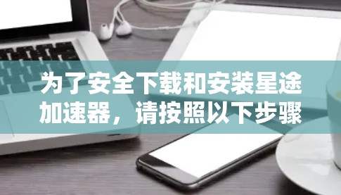 为了安全下载和安装星途加速器，请按照以下步骤操作