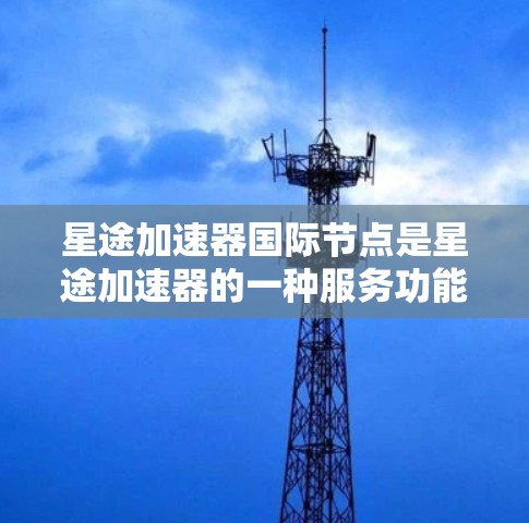 星途加速器国际节点是星途加速器的一种服务功能，旨在为用户提供更优质的网络加速体验，尤其是在访问国际网站或服务时。以下是关于星途加速器国际节点的一些详细信息