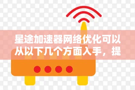 星途加速器网络优化可以从以下几个方面入手，提升其网络性能和数据传输效率