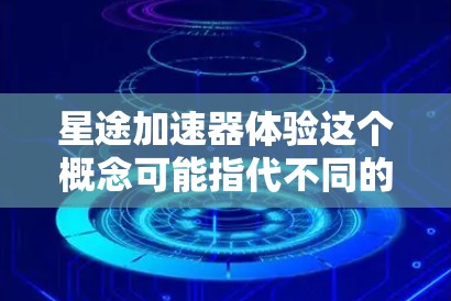 星途加速器体验这个概念可能指代不同的东西，具体取决于上下文。以下是一些可能的解释和体验描述