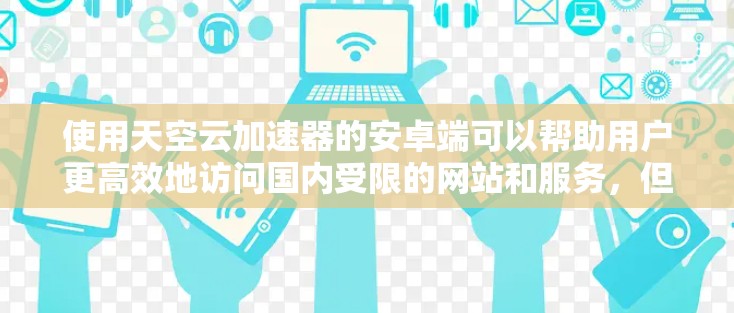使用天空云加速器的安卓端可以帮助用户更高效地访问国内受限的网站和服务，但在使用前需要注意以下几点