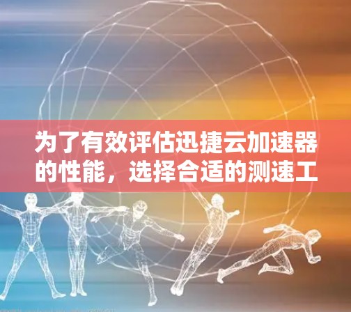 为了有效评估迅捷云加速器的性能，选择合适的测速工具至关重要。以下是一些步骤和工具建议，帮助你进行准确的性能测试