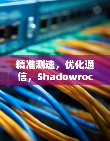 精准测速，优化通信，Shadowrocket测速工具的应用与效果