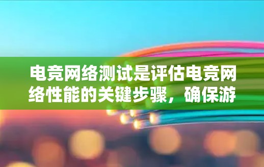 电竞网络测试是评估电竞网络性能的关键步骤，确保游戏体验流畅。以下是电竞网络测试的步骤和方法