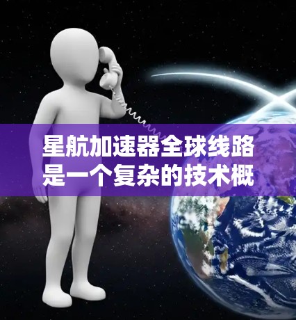 星航加速器全球线路是一个复杂的技术概念，涉及跨国或全球范围内的数据传输和计算加速。以下是对这一概念的一些分析和可能的探讨方向