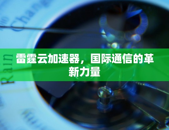 雷霆云加速器，国际通信的革新力量