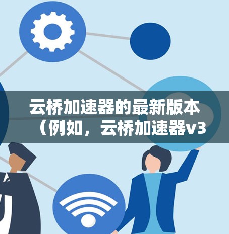 云桥加速器的最新版本（例如，云桥加速器v3.或更高）通常会带来多项改进和新功能，提升性能、用户体验和兼容性。以下是一些可能的改进内容