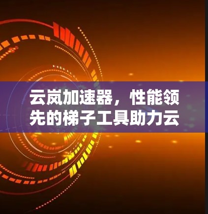 云岚加速器，性能领先的梯子工具助力云计算