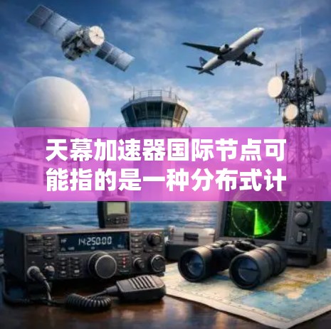 天幕加速器国际节点可能指的是一种分布式计算或数据处理平台，支持在全球范围内部署加速器节点，以实现高效的数据处理和计算任务。以下是一些可能的解释和信息