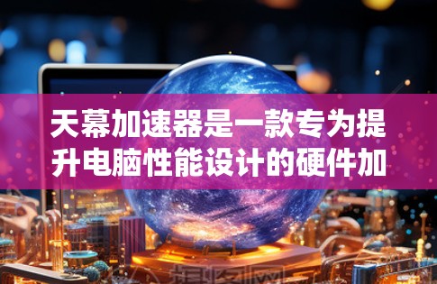 天幕加速器是一款专为提升电脑性能设计的硬件加速器，旨在优化系统资源管理和加速常用应用程序的运行。以下是对其的一些详细分析和体验分享