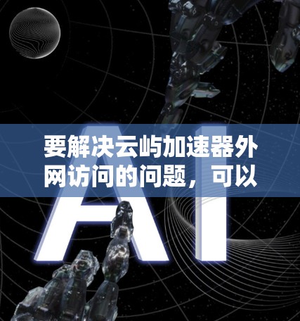 要解决云屿加速器外网访问的问题，可以按照以下步骤进行