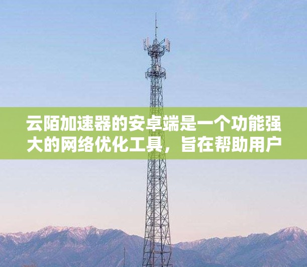 云陌加速器的安卓端是一个功能强大的网络优化工具，旨在帮助用户提升网络访问速度和体验。以下是对其安卓端的详细介绍