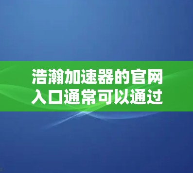 浩瀚加速器的官网入口通常可以通过以下途径找到