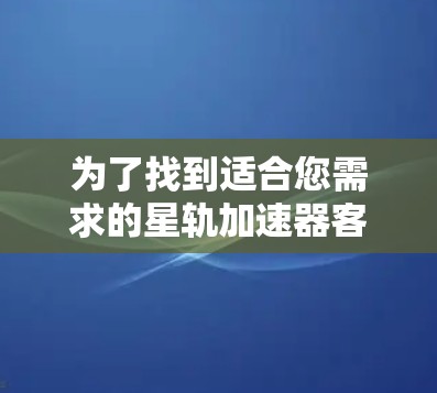 为了找到适合您需求的星轨加速器客户端，以下是一步步的指南
