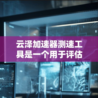 云泽加速器测速工具是一个用于评估网络性能的工具，主要用于测试网络带宽和延迟。以下是对该工具的详细分析和使用建议