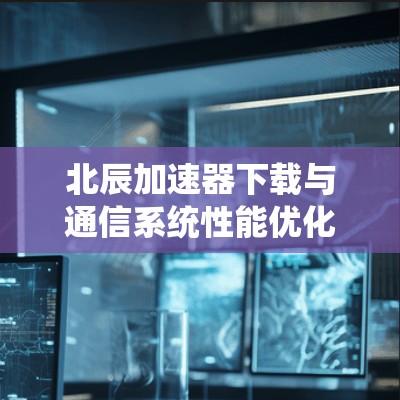 北辰加速器下载与通信系统性能优化