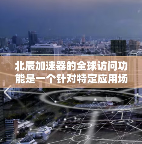 北辰加速器的全球访问功能是一个针对特定应用场景设计的高性能数据加速解决方案，旨在优化跨区域数据传输和处理的效率。以下是对北辰加速器全球访问功能的详细分析