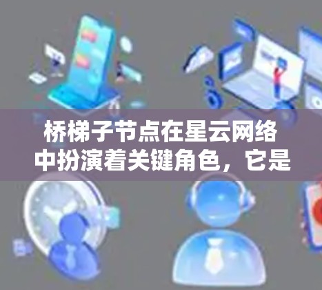 桥梯子节点在星云网络中扮演着关键角色，它是节点之间通信和数据传输的重要中介。以下是对桥梯子节点的详细分析和管理指南
