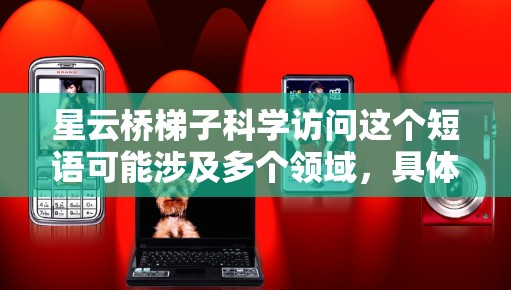 星云桥梯子科学访问这个短语可能涉及多个领域，具体含义取决于上下文。以下是一些可能的解释和分析
