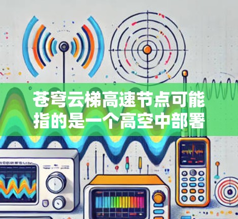 苍穹云梯高速节点可能指的是一个高空中部署的通信节点，用于提供高速数据传输服务。以下是一些可能的解释和应用场景