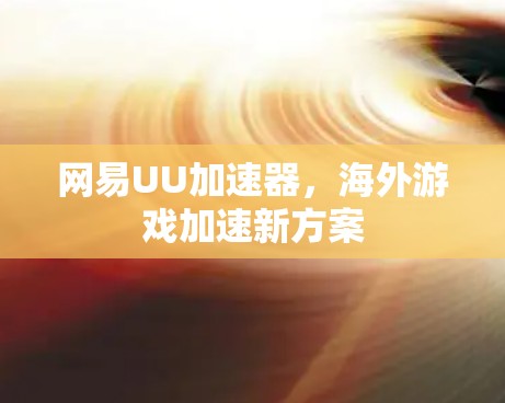 网易UU加速器，海外游戏加速新方案