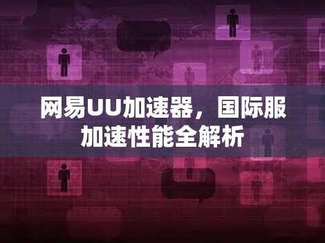 网易UU加速器，国际服加速性能全解析