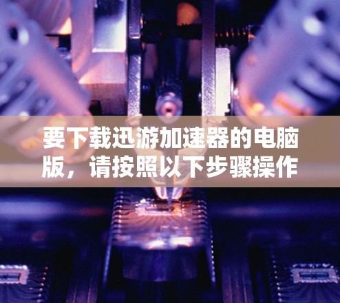 要下载迅游加速器的电脑版，请按照以下步骤操作