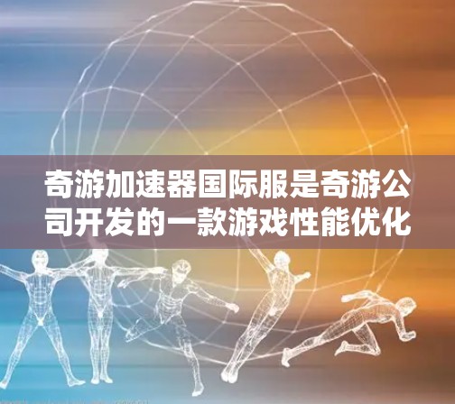 奇游加速器国际服是奇游公司开发的一款游戏性能优化工具，旨在帮助玩家提升游戏运行效率，改善游戏画面和流畅度。以下是关于奇游加速器国际服的一些关键信息和使用方法