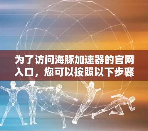 为了访问海豚加速器的官网入口，您可以按照以下步骤操作