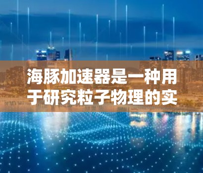 海豚加速器是一种用于研究粒子物理的实验设备，主要用于研究极端条件下的粒子行为。虽然海豚本身不是实验对象，但这个名字可能源于实验中使用的特殊环境或实验条件