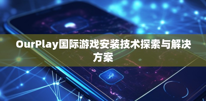 OurPlay国际游戏安装技术探索与解决方案