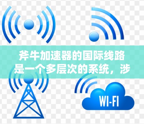 斧牛加速器的国际线路是一个多层次的系统，涉及数据传输、科学合作、技术交流和安全措施等多个方面。以下是对其国际线路的详细分析
