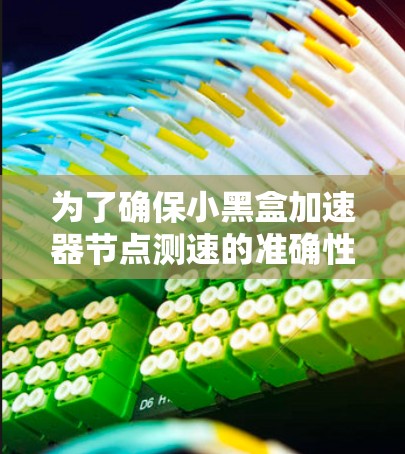 为了确保小黑盒加速器节点测速的准确性和有效性，可以按照以下步骤进行