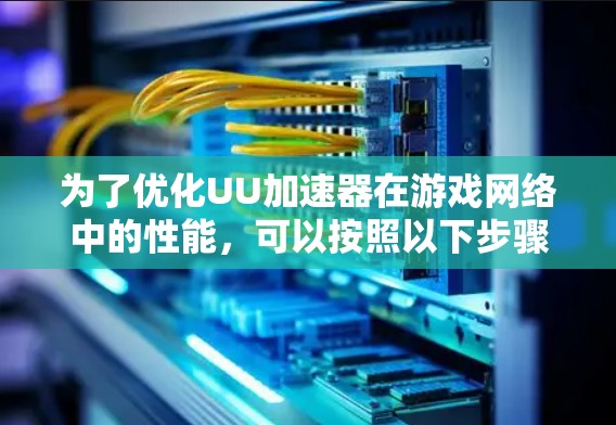 为了优化UU加速器在游戏网络中的性能，可以按照以下步骤进行