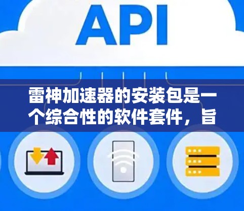 雷神加速器的安装包是一个综合性的软件套件，旨在为用户提供一个便捷的方式安装和配置雷神加速器软件。以下是安装包的主要内容和步骤