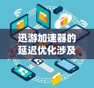 迅游加速器的延迟优化涉及多个关键方面，旨在减少数据访问延迟，提升整体系统性能。以下是其延迟优化的详细分析