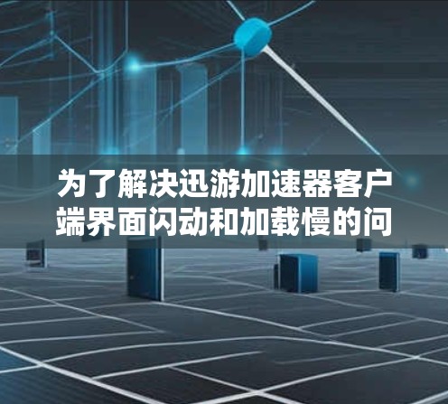 为了解决迅游加速器客户端界面闪动和加载慢的问题，您可以按照以下步骤进行