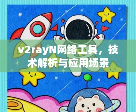 v2rayN网络工具,技术解析与应用场景 v2rayN网络工具,技术解析与应用场景