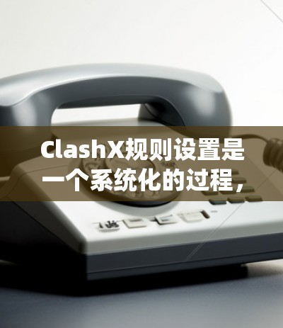 ClashX规则设置是一个系统化的过程，涉及多个关键环节，确保机器人能够高效、安全地执行任务。以下是详细的步骤指南