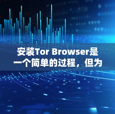 安装Tor Browser是一个简单的过程，但为了确保你正确地完成安装并使用Tor Browser，以下是详细的步骤指南