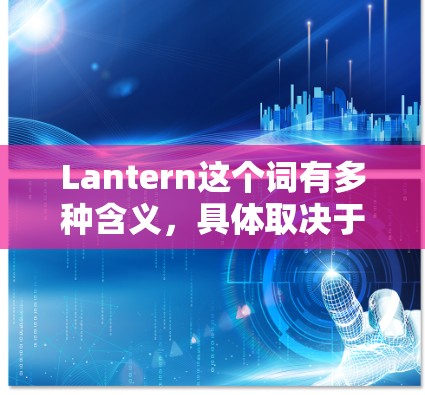 Lantern这个词有多种含义，具体取决于上下文。以下是一些可能的解释
