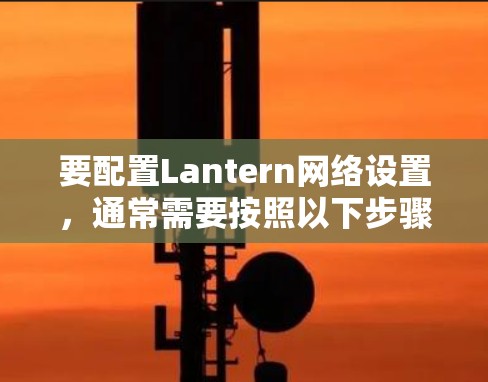 要配置Lantern网络设置，通常需要按照以下步骤进行