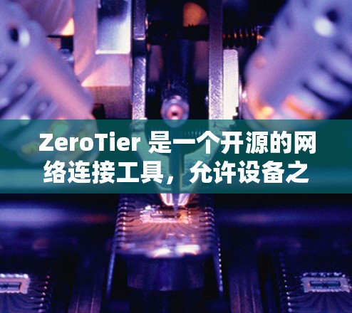 ZeroTier 是一个开源的网络连接工具，允许设备之间直接连接，无需依赖互联网。它特别适用于局域网环境，能够帮助设备之间快速通信和数据传输。如果你需要下载 ZeroTier，以下是详细的步骤